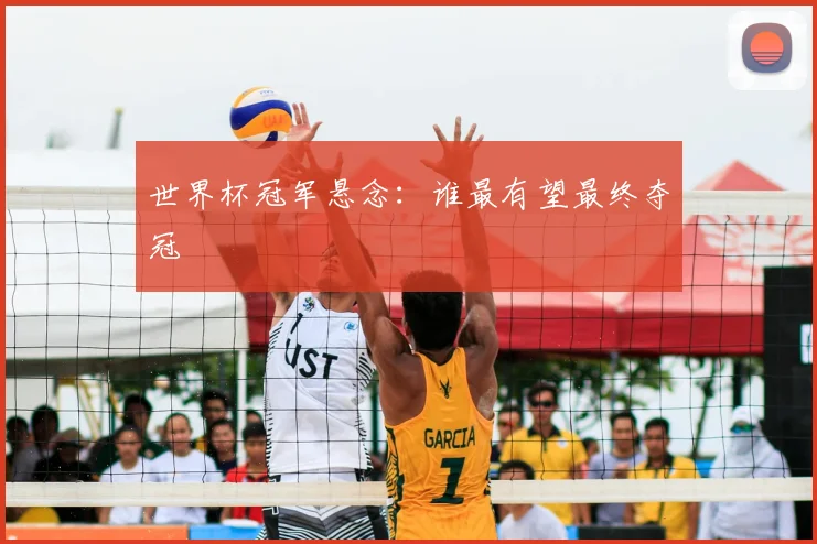 世界杯冠军悬念：谁最有望最终夺冠