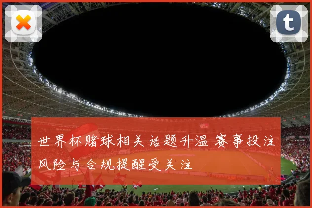 世界杯赌球相关话题升温 赛事投注风险与合规提醒受关注
