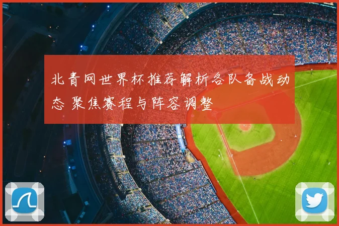 北青网世界杯推荐解析各队备战动态 聚焦赛程与阵容调整