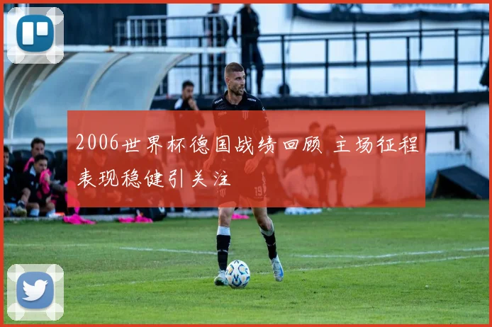2006世界杯德国战绩回顾 主场征程表现稳健引关注
