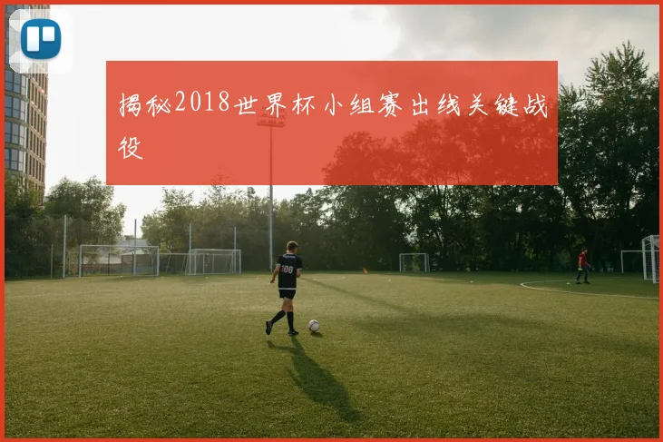 揭秘2018世界杯小组赛出线关键战役