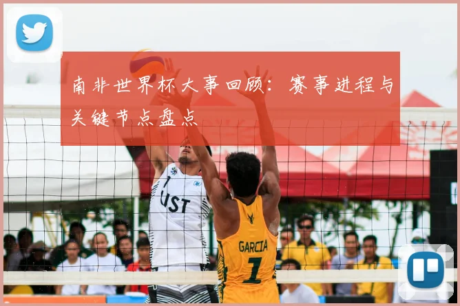 南非世界杯大事回顾：赛事进程与关键节点盘点