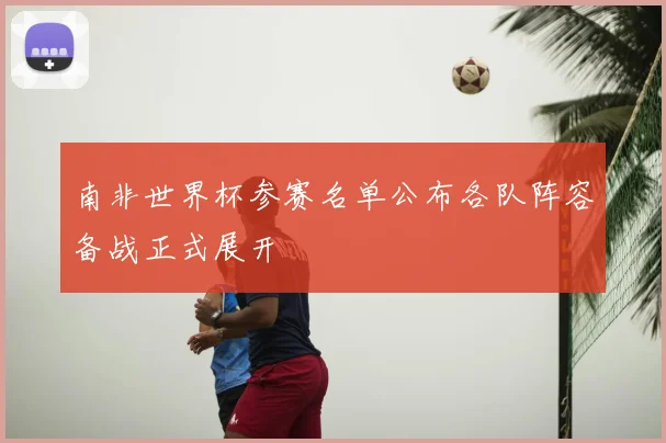 南非世界杯参赛名单公布各队阵容备战正式展开