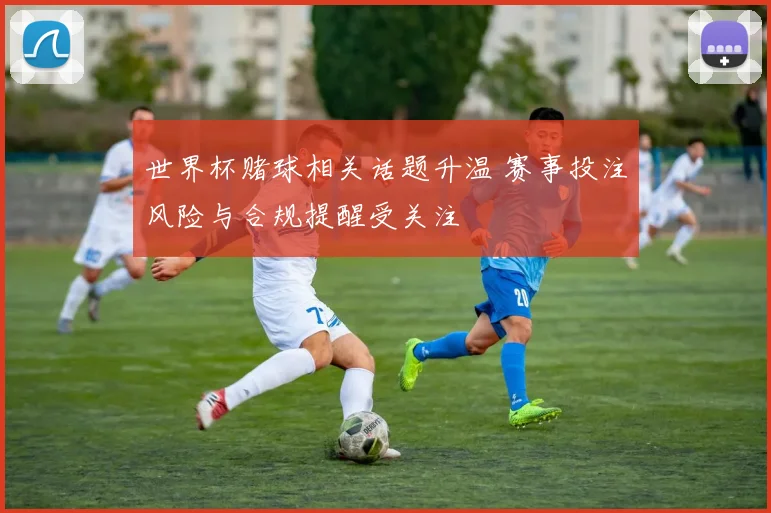 世界杯赌球相关话题升温 赛事投注风险与合规提醒受关注