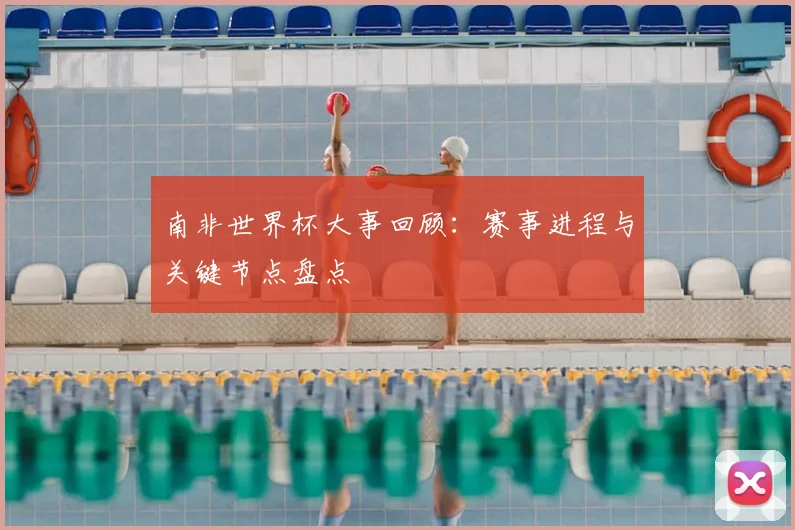 南非世界杯大事回顾:赛事进程与关键节点盘点