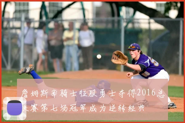 詹姆斯率骑士征服勇士夺得2016总决赛第七场冠军成为逆转经典