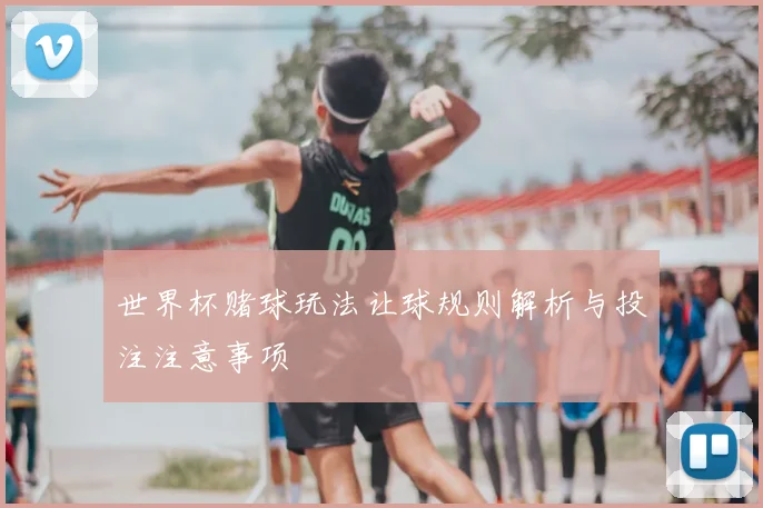世界杯赌球玩法让球规则解析与投注注意事项